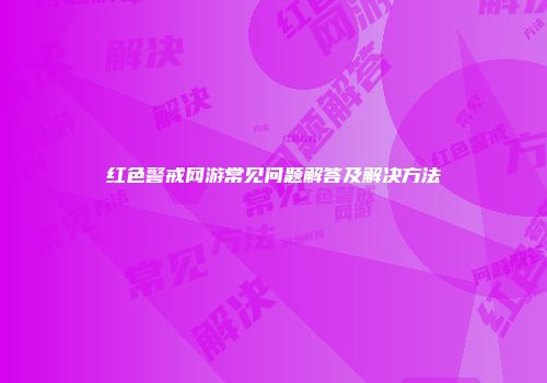红色警戒网游常见问题解答及解决方法