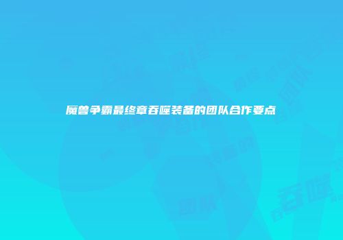 魔兽争霸最终章吞噬装备的团队合作要点