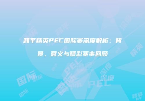 和平精英PEC国际赛深度解析：背景、意义与精彩赛事回顾