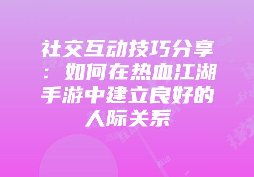 社交互动技巧分享：如何在热血江湖手游中建立良好的人际关系