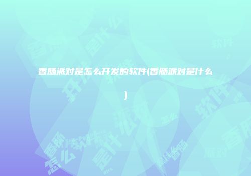 香肠派对是怎么开发的软件(香肠派对是什么)