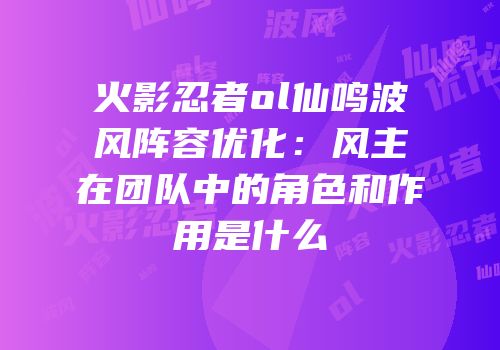 火影忍者ol仙鸣波风阵容优化：风主在团队中的角色和作用是什么