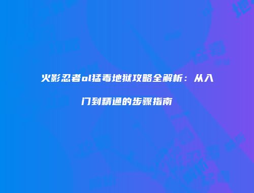 火影忍者ol猛毒地狱攻略全解析：从入门到精通的步骤指南