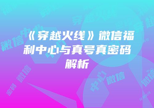 《穿越火线》微信福利中心与真号真密码解析