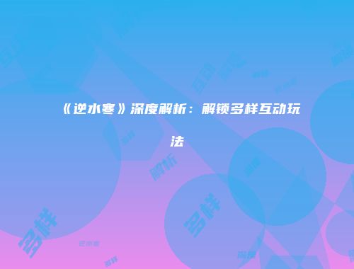 《逆水寒》深度解析：解锁多样互动玩法