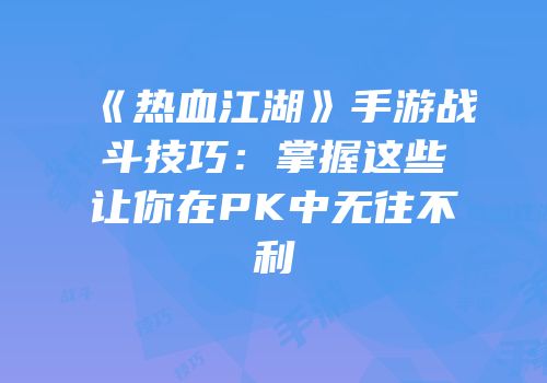 《热血江湖》手游战斗技巧：掌握这些让你在PK中无往不利