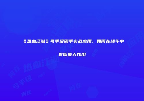《热血江湖》弓手级副手实战应用：如何在战斗中发挥最大作用