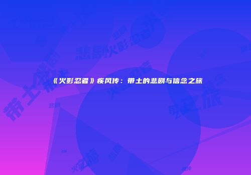 《火影忍者》疾风传：带土的悲剧与信念之旅