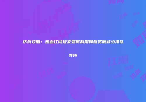 挤线攻略:热血江湖玩家如何利用网络资源减少排队等待