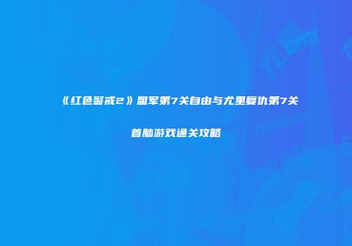 《红色警戒2》盟军第7关自由与尤里复仇第7关首脑游戏通关攻略