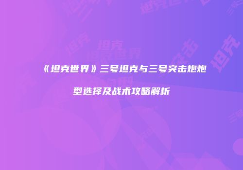 《坦克世界》三号坦克与三号突击炮炮型选择及战术攻略解析