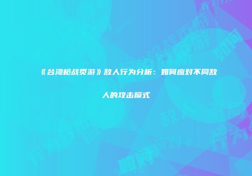 《台湾枪战页游》敌人行为分析:如何应对不同敌人的攻击模式
