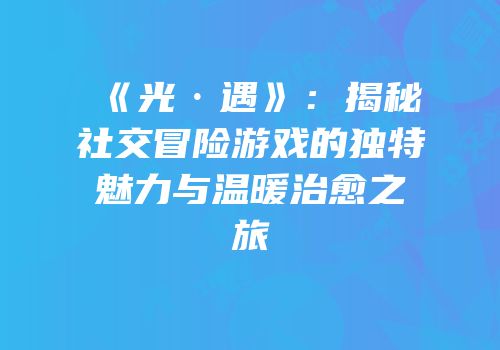 《光·遇》：揭秘社交冒险游戏的独特魅力与温暖治愈之旅
