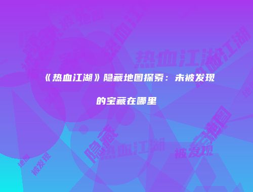 《热血江湖》隐藏地图探索：未被发现的宝藏在哪里