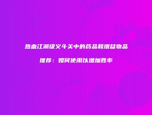热血江湖级义斗关中的药品和增益物品推荐：如何使用以增加胜率