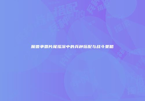 魔兽争霸片尾摇滚中的兵种搭配与战斗策略