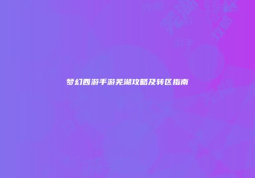 梦幻西游手游芜湖攻略及转区指南