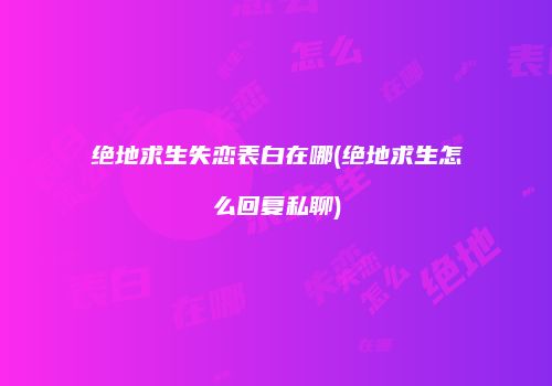 绝地求生失恋表白在哪(绝地求生怎么回复私聊)