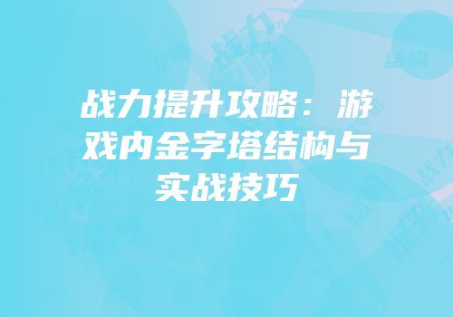 战力提升攻略：游戏内金字塔结构与实战技巧