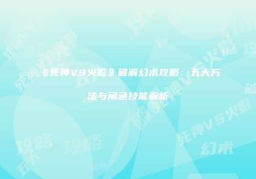 《死神VS火影》破解幻术攻略：五大方法与角色技能解析