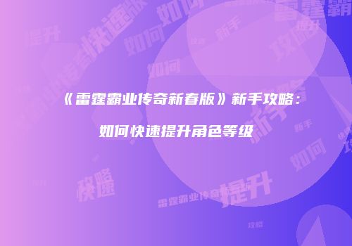 《雷霆霸业传奇新春版》新手攻略：如何快速提升角色等级
