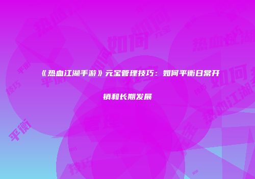 《热血江湖手游》元宝管理技巧：如何平衡日常开销和长期发展