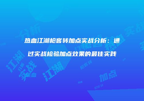 热血江湖枪客转加点实战分析：通过实战检验加点效果的最佳实践
