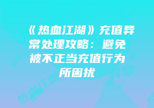 《热血江湖》充值异常处理攻略：避免被不正当充值行为所困扰