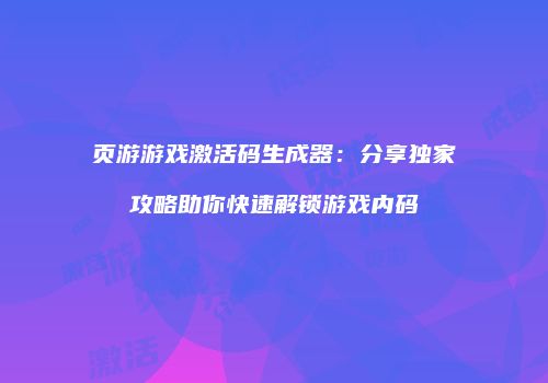 页游游戏激活码生成器：分享独家攻略助你快速解锁游戏内码