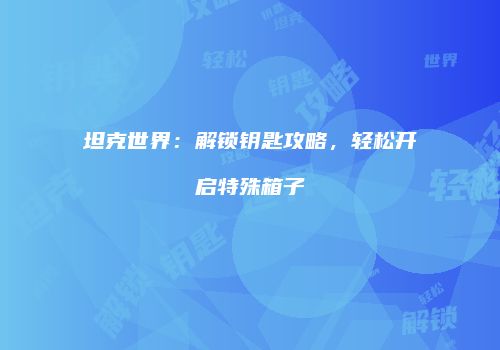 坦克世界：解锁钥匙攻略，轻松开启特殊箱子