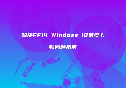 解决FF14 Windows 10系统卡顿问题指南