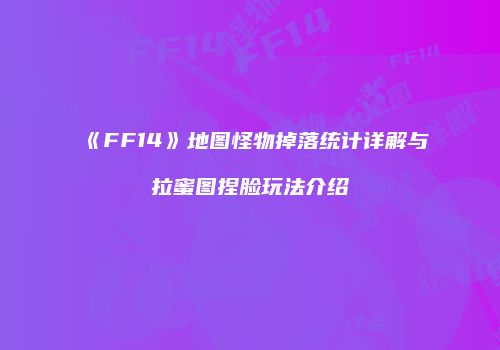 《FF14》地图怪物掉落统计详解与拉蜜图捏脸玩法介绍