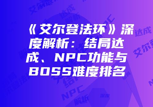《艾尔登法环》深度解析：结局达成、NPC功能与BOSS难度排名