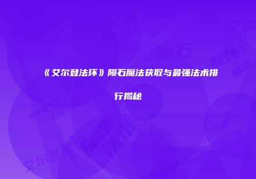 《艾尔登法环》陨石魔法获取与最强法术排行揭秘