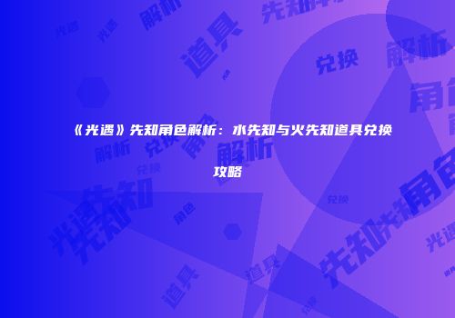 《光遇》先知角色解析：水先知与火先知道具兑换攻略