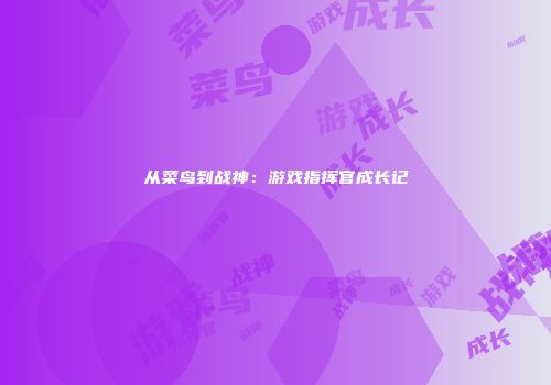 从菜鸟到战神：游戏指挥官成长记