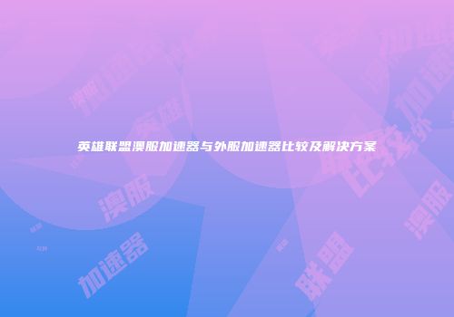 英雄联盟澳服加速器与外服加速器比较及解决方案
