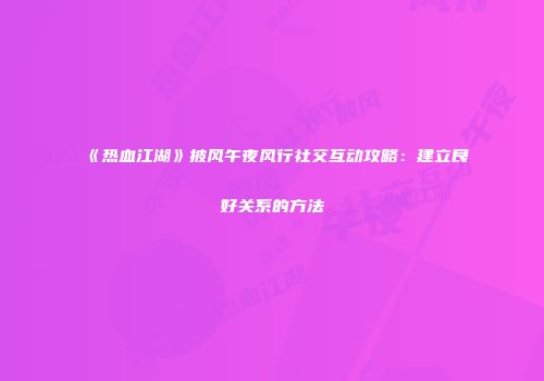 《热血江湖》披风午夜风行社交互动攻略：建立良好关系的方法