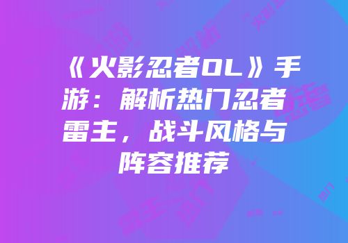 《火影忍者OL》手游：解析热门忍者雷主，战斗风格与阵容推荐