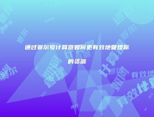 通过赛尔号计算器如何更有效地管理你的资源
