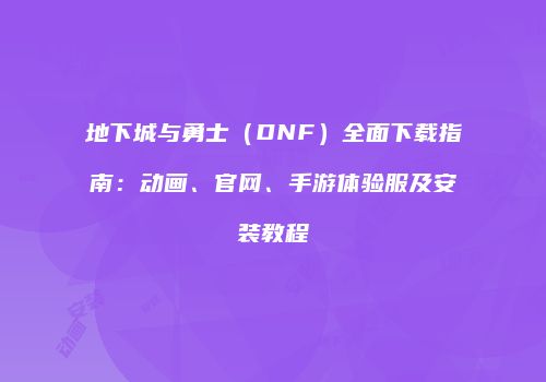 地下城与勇士（DNF）全面下载指南：动画、官网、手游体验服及安装教程