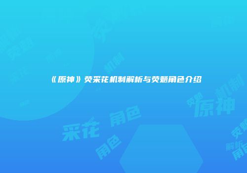 《原神》荧采花机制解析与荧魈角色介绍