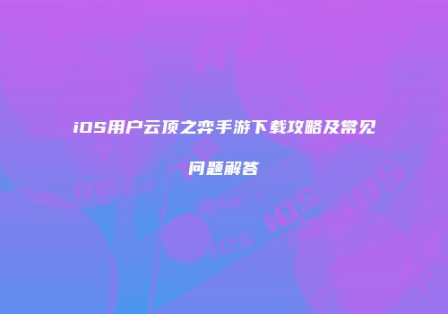 iOS用户云顶之弈手游下载攻略及常见问题解答