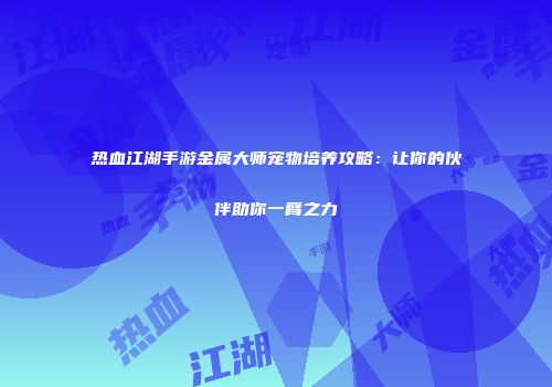 热血江湖手游金属大师宠物培养攻略：让你的伙伴助你一臂之力