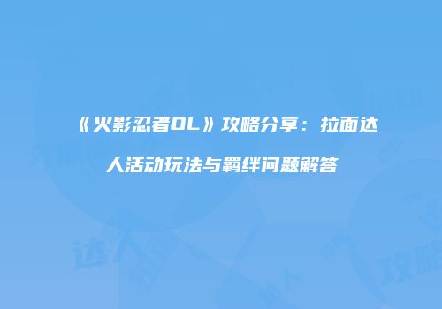 《火影忍者OL》攻略分享：拉面达人活动玩法与羁绊问题解答