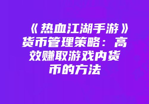 《热血江湖手游》货币管理策略：高效赚取游戏内货币的方法