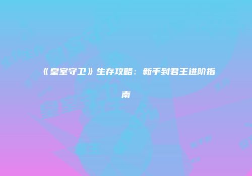 《皇室守卫》生存攻略：新手到君王进阶指南