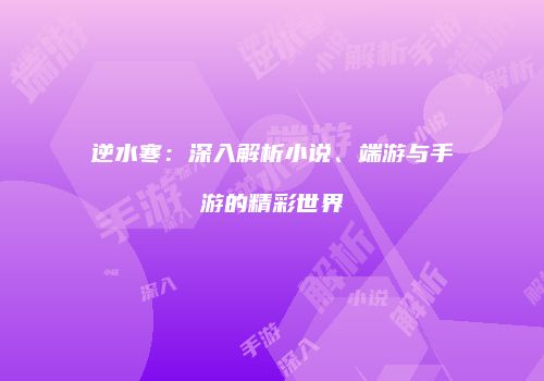 逆水寒：深入解析小说、端游与手游的精彩世界