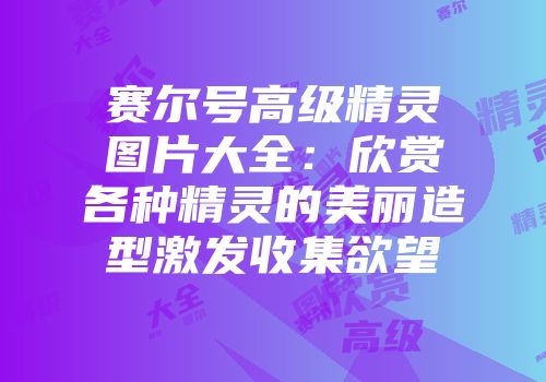 赛尔号高级精灵图片大全：欣赏各种精灵的美丽造型激发收集欲望