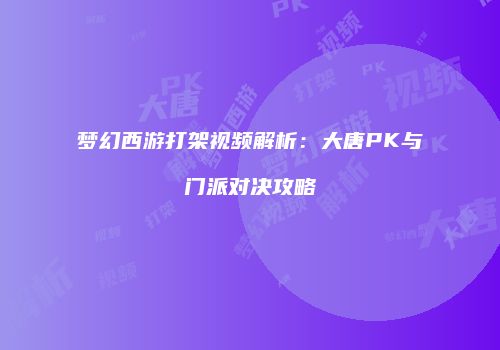 梦幻西游打架视频解析：大唐PK与门派对决攻略